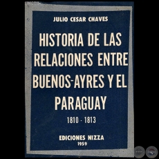 HISTORIA DE LAS RELACIONES ENTRE BUENOS AYRES Y EL PARAGUAY 1810 1813 - Autor: JULIO CÉSAR CHAVES - Año 1959